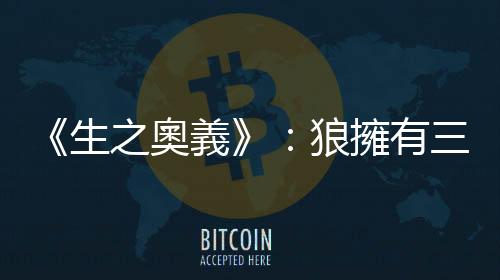 《生之奧義》：狼擁有三種身體的力量，得以發(fā)明出前所未見的生命形式