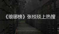 《瑯琊榜》張棪琰上熱搜 海清神助攻【娛樂新聞】風尚中國網