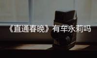 《直通春晚》有車永莉嗎？車永莉參加的哪一期？