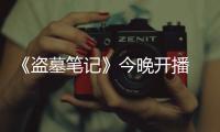 《盜墓筆記》今晚開播 片頭曝光精彩看點【娛樂新聞】風尚中國網