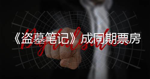 《盜墓筆記》成同期票房冠軍 鹿晗演技出彩