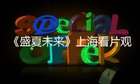 《盛夏未來》上海看片觀眾夸吳磊張子楓CP感爆棚
