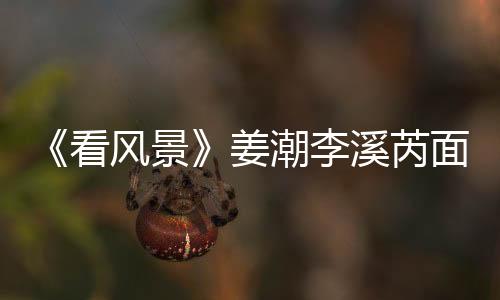 《看風(fēng)景》姜潮李溪芮面臨最嚴(yán)峻考驗(yàn)