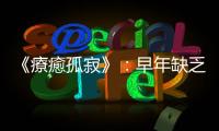 《療癒孤寂》：早年缺乏愛與關懷，會讓人時常質疑自己是否值得被愛