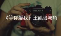 《等你愛我》王凱險與角色錯過：最后定【娛樂新聞】風尚中國網