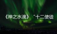 《神之水滴》“十二使徒”大揭秘
