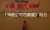 《神奇公司在哪里》助力復工復產(chǎn)