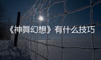 《神舞幻想》有什么技巧？通關經(jīng)驗技巧分享
