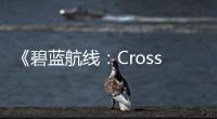 《碧藍航線：Crosswave》海量截圖御姐、病嬌加蘿莉