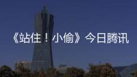 《站住！小偷》今日騰訊獨家上線爆笑都市喜劇院轉網演繹人間冷暖