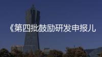 《第四批鼓勵研發申報兒童藥品清單》發布 包括24個品種