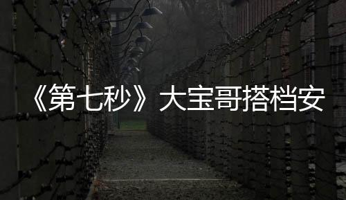 《第七秒》大寶哥搭檔安琥 稱被其演技打動【電影】風尚中國網