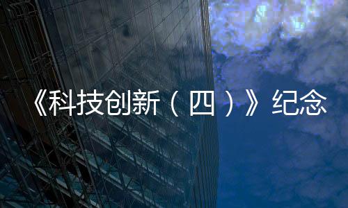 《科技創新（四）》紀念郵票在京首發