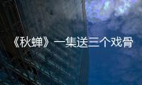 《秋蟬》一集送三個戲骨下線，這速度是不是太快了點？