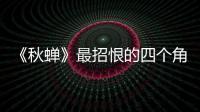 《秋蟬》最招恨的四個角色，居然全是中國人沒有一個日本人？