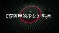《穿盔甲的少女》熱播 以青春之名為夢想而戰(zhàn)