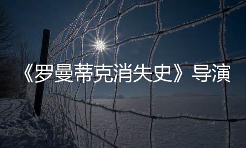 《羅曼蒂克消失史》導演程耳：我的文字比電影好