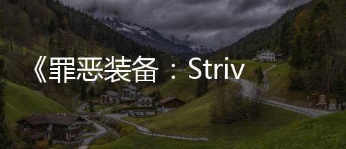 《罪惡裝備：Strive》開發者訪談 2D格斗游戲已經做到極致
