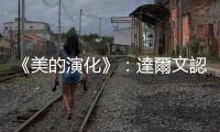 《美的演化》：達爾文認為動物的「性擇」，也會以外表是否美麗為基準