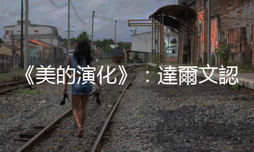 《美的演化》：達爾文認為動物的「性擇」，也會以外表是否美麗為基準