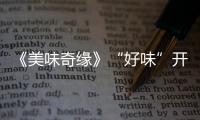 《美味奇緣》“好味”開播 方逸倫戲里耍帥戲外深情秀歌技