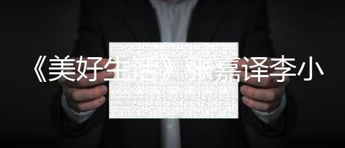 《美好生活》張嘉譯李小冉開啟美好之旅