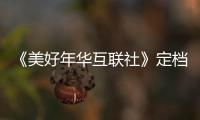 《美好年華互聯社》定檔湖南衛視，汪涵主持，謝可寅加盟，大爆款
