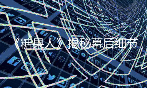 《糖果人》揭秘幕后細節 高概念變幻驚悚全過程