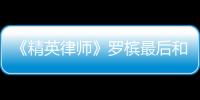 《精英律師》羅檳最后和誰在一起了？到底情歸何處？