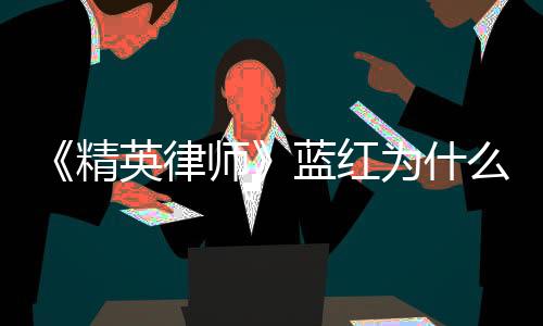 《精英律師》藍紅為什么投入大15歲的現任懷抱？為什么選擇拋棄羅檳？