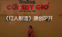 《紅人制造》原創IP開發 導演羅士雄親獻“第一次”