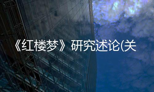 《紅樓夢》研究述論(關于《紅樓夢》研究述論簡述)