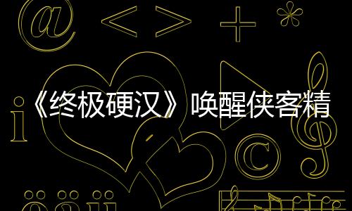 《終極硬漢》喚醒俠客精神 血性拳頭捍衛人性