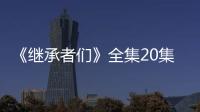 《繼承者們》全集20集大結局 反轉劇情或以喜劇收尾【電視劇】風尚中國網(wǎng)