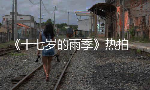 《十七歲的雨季》熱拍 王佳錚詮釋風(fēng)趣小文青