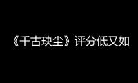 《千古玦塵》評分低又如何？有大佬力捧的周冬雨失了口碑贏了流量