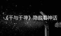 《千與千尋》隱藏著神話禁忌中的“吃”和“看”