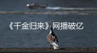 《千金歸來》網播破億 李威回歸之作受認可