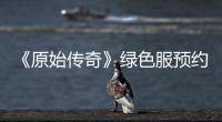 《原始傳奇》綠色服預約限時開放，好禮活動搶先了解！