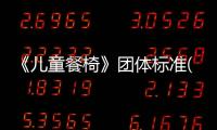 《兒童餐椅》團體標準(關于《兒童餐椅》團體標準簡述)