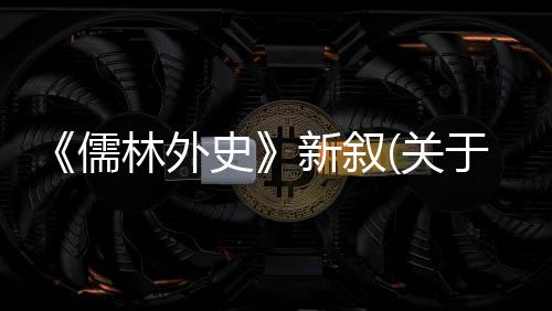 《儒林外史》新敘(關于《儒林外史》新敘簡述)