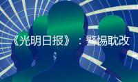 《光明日報》：警惕耽改劇把大眾審美帶入歧途