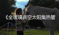 《全玻璃真空太陽集熱管》國(guó)家標(biāo)準(zhǔn)說明,政策解讀