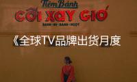 《全球TV品牌出貨月度數據報告》數據顯示：海信躍居第三