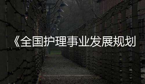 《全國護理事業發展規劃（2021