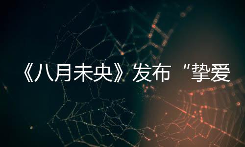 《八月未央》發(fā)布“摯愛(ài)蜜友”預(yù)告海報(bào) 鐘楚曦譚松韻蜜友感十足