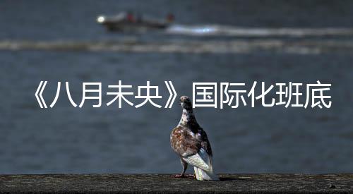 《八月未央》國際化班底打造 安妮寶貝作品登銀幕