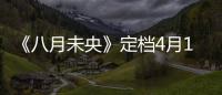 《八月未央》定檔4月16日 鐘楚曦譚松韻羅晉實力演繹