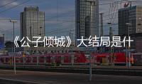 《公子傾城》大結(jié)局是什么劇透？陌輕塵為什么留林遲在山莊？