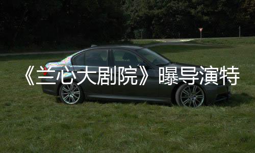 《蘭心大劇院》曝導演特輯 鞏俐素顏出鏡還原本色